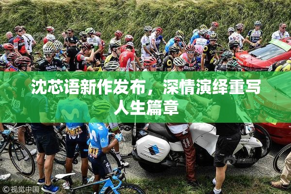 沈芯语新作发布，深情演绎重写人生篇章