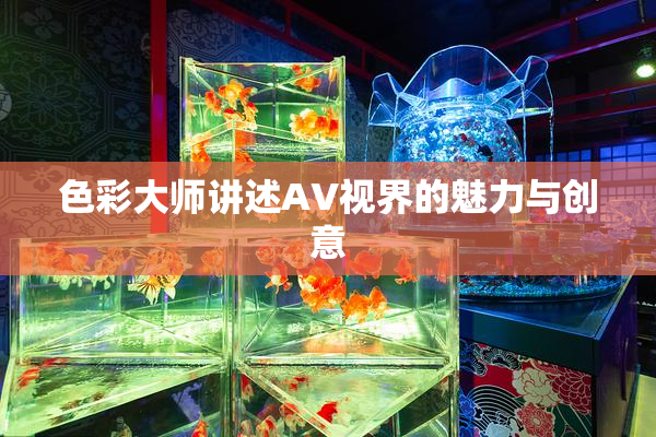 色彩大师讲述AV视界的魅力与创意
