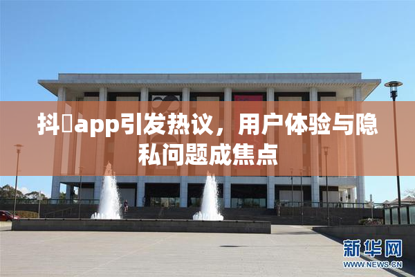 抖抈app引发热议，用户体验与隐私问题成焦点