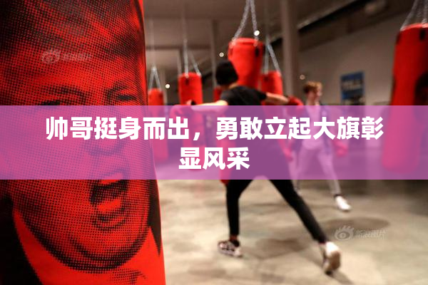 帅哥挺身而出，勇敢立起大旗彰显风采