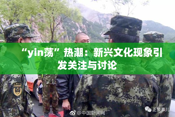 “yin荡”热潮：新兴文化现象引发关注与讨论