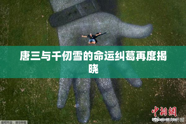 唐三与千仞雪的命运纠葛再度揭晓