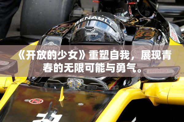 《开放的少女》重塑自我，展现青春的无限可能与勇气。