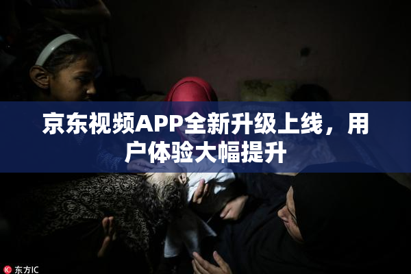京东视频APP全新升级上线，用户体验大幅提升