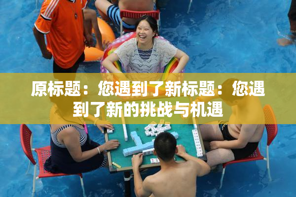 原标题：您遇到了新标题：您遇到了新的挑战与机遇