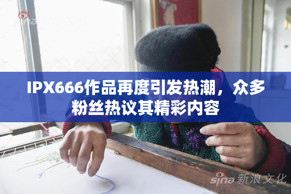 IPX666作品再度引发热潮，众多粉丝热议其精彩内容