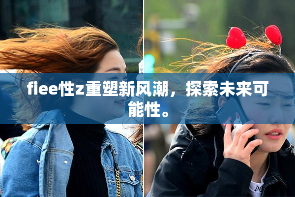 fiee性z重塑新风潮，探索未来可能性。