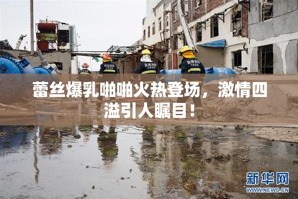 蕾丝爆乳啪啪火热登场，激情四溢引人瞩目！