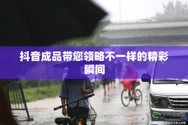 抖音成品带您领略不一样的精彩瞬间