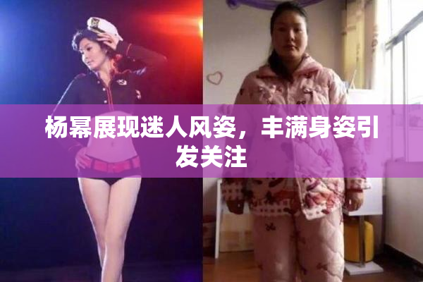 杨幂展现迷人风姿，丰满身姿引发关注
