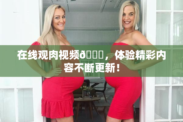 在线观肉视频🔞，体验精彩内容不断更新！