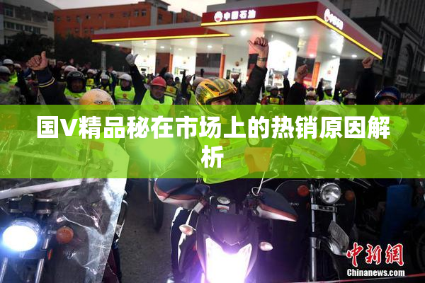 国V精品秘在市场上的热销原因解析