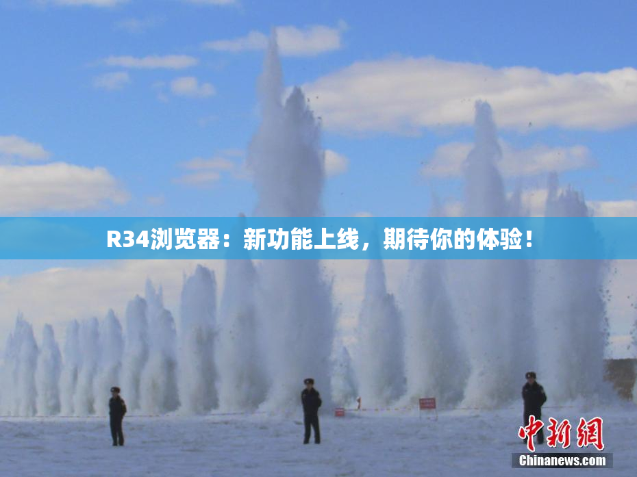 R34浏览器：新功能上线，期待你的体验！
