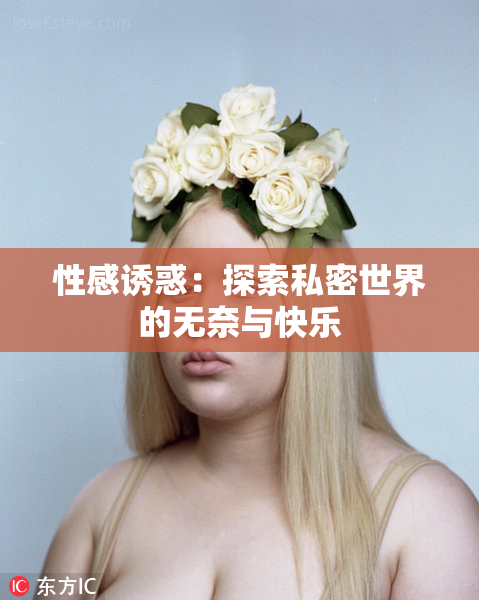 性感诱惑：探索私密世界的无奈与快乐