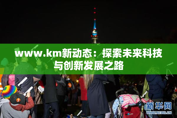 www.km新动态：探索未来科技与创新发展之路