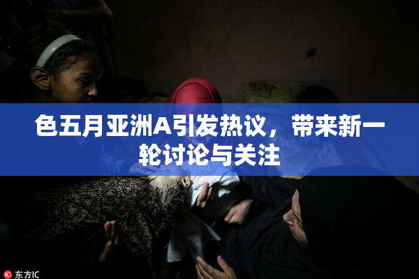 色五月亚洲A引发热议，带来新一轮讨论与关注