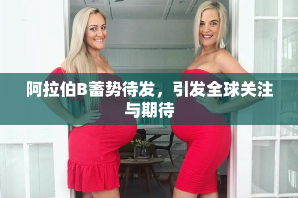 阿拉伯B蓄势待发，引发全球关注与期待