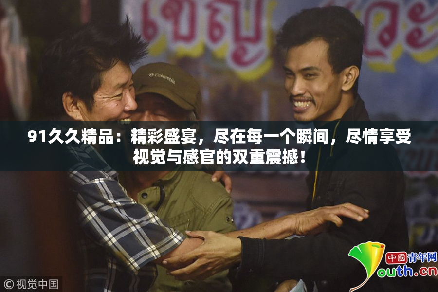 91久久精品：精彩盛宴，尽在每一个瞬间，尽情享受视觉与感官的双重震撼！