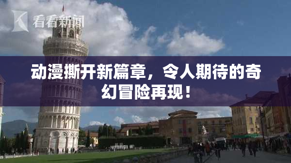 动漫撕开新篇章，令人期待的奇幻冒险再现！