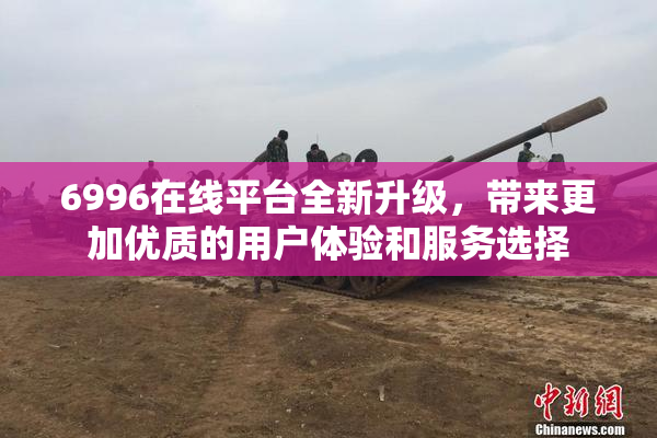 6996在线平台全新升级，带来更加优质的用户体验和服务选择