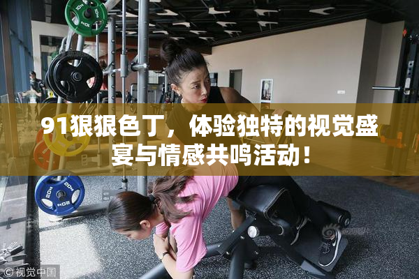 91狠狠色丁，体验独特的视觉盛宴与情感共鸣活动！