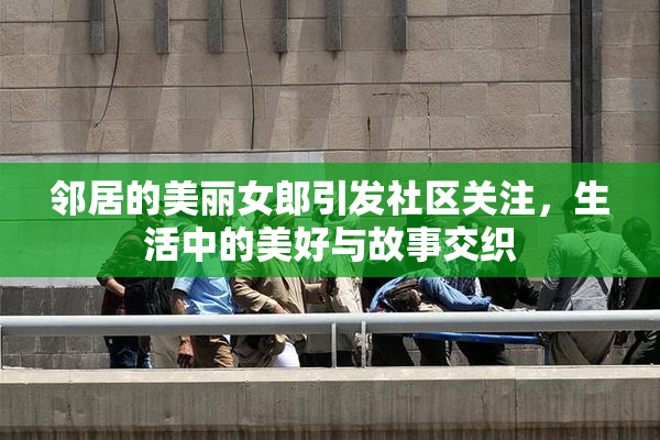 邻居的美丽女郎引发社区关注，生活中的美好与故事交织