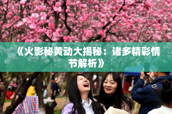 《火影秘黄动大揭秘：诸多精彩情节解析》
