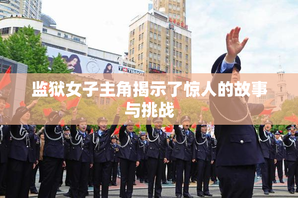 监狱女子主角揭示了惊人的故事与挑战