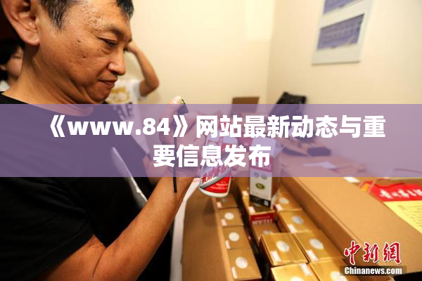 《www.84》网站最新动态与重要信息发布