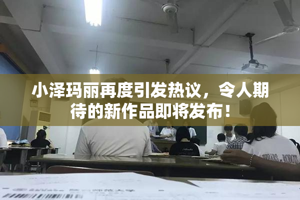小泽玛丽再度引发热议，令人期待的新作品即将发布！