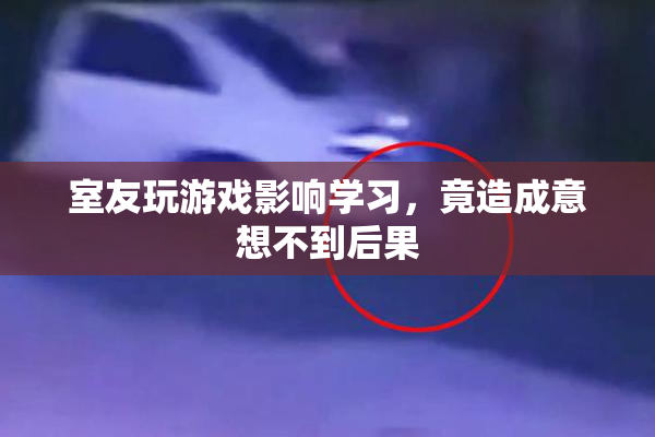 室友玩游戏影响学习，竟造成意想不到后果