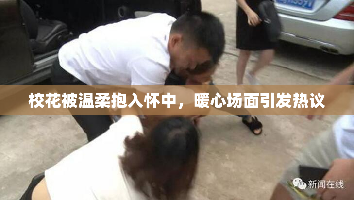 校花被温柔抱入怀中，暖心场面引发热议
