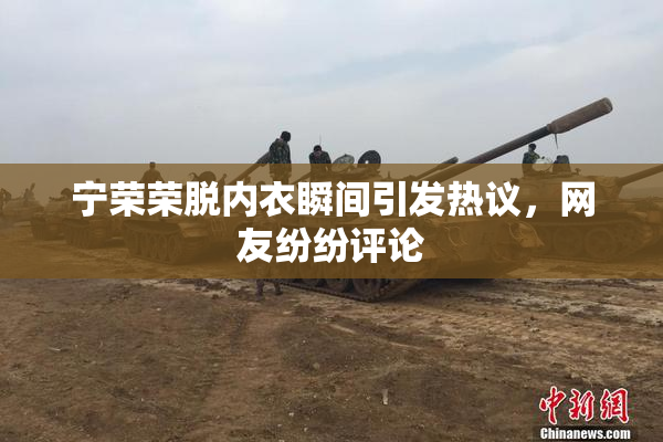 宁荣荣脱内衣瞬间引发热议，网友纷纷评论