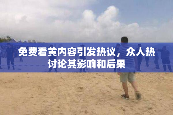 免费看黄内容引发热议，众人热讨论其影响和后果