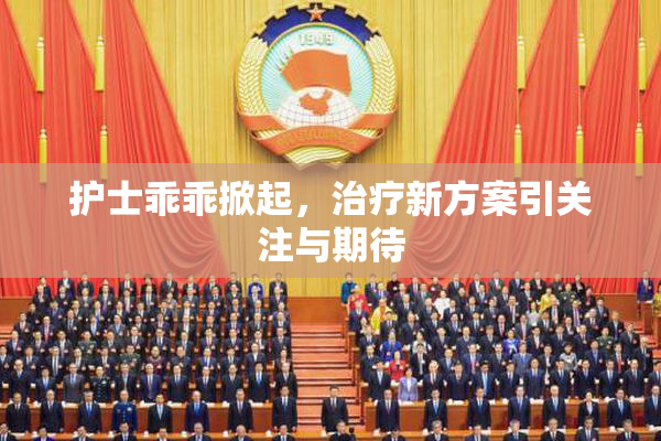 护士乖乖掀起，治疗新方案引关注与期待