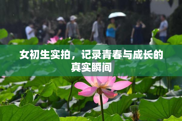 女初生实拍，记录青春与成长的真实瞬间