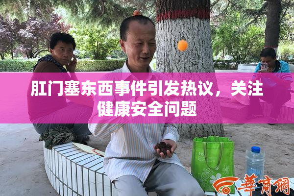 肛门塞东西事件引发热议，关注健康安全问题