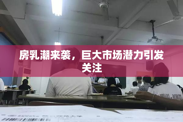 房乳潮来袭，巨大市场潜力引发关注