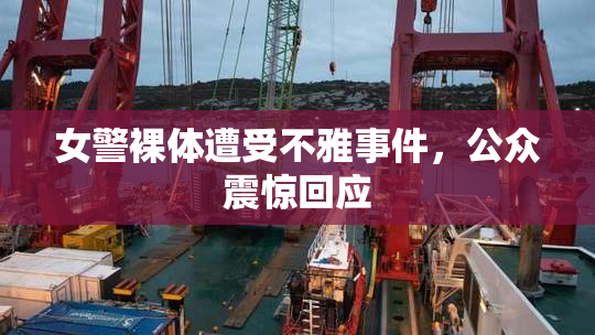 女警裸体遭受不雅事件，公众震惊回应