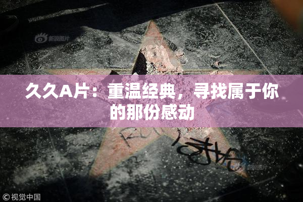 久久A片：重温经典，寻找属于你的那份感动