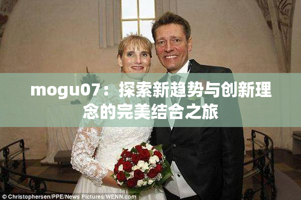 mogu07：探索新趋势与创新理念的完美结合之旅