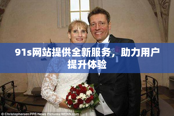 91s网站提供全新服务，助力用户提升体验