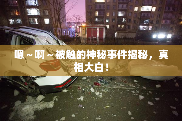 嗯～啊～被触的神秘事件揭秘，真相大白！