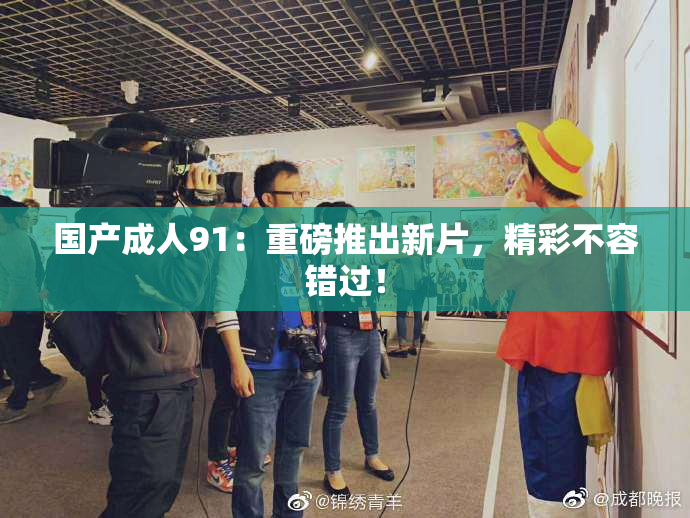 国产成人91：重磅推出新片，精彩不容错过！