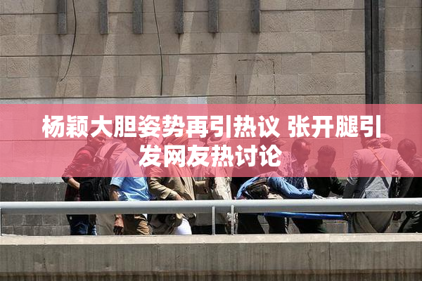杨颖大胆姿势再引热议 张开腿引发网友热讨论