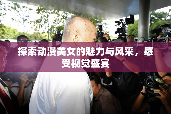 探索动漫美女的魅力与风采，感受视觉盛宴