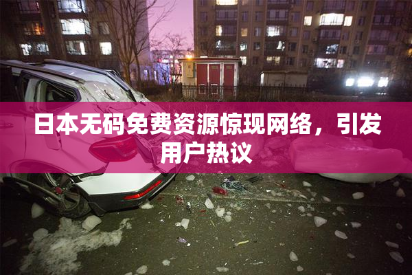 日本无码免费资源惊现网络，引发用户热议
