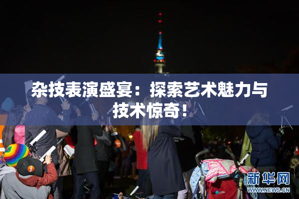 杂技表演盛宴：探索艺术魅力与技术惊奇！