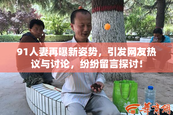 91人妻再曝新姿势，引发网友热议与讨论，纷纷留言探讨！