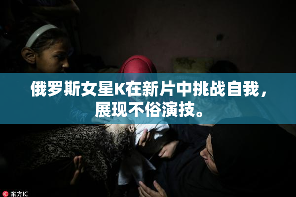 俄罗斯女星K在新片中挑战自我，展现不俗演技。